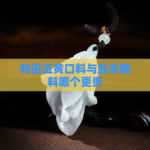 和田玉黄口料和且末糖料哪个贵
