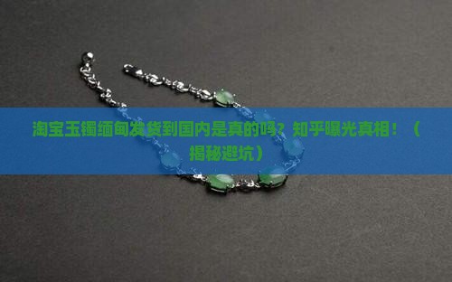淘宝玉镯缅甸发货到国内是真的吗知乎