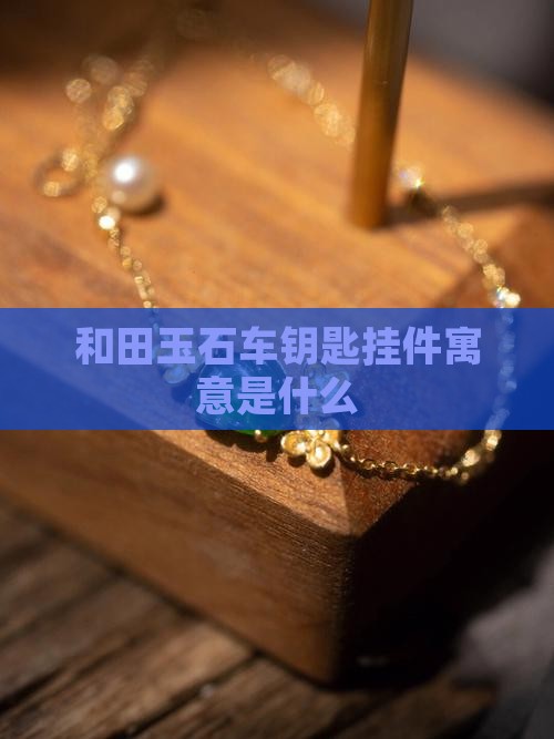 玉石车钥匙吊坠寓意和象征是什么