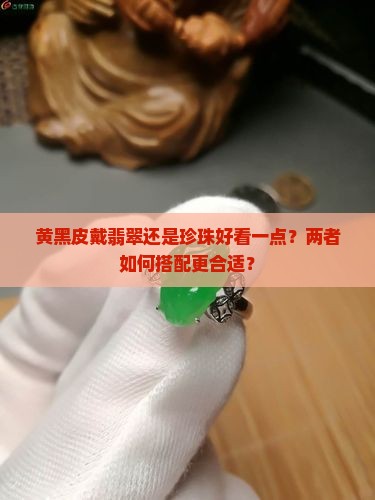 黄黑皮戴翡翠还是珍珠好看一点