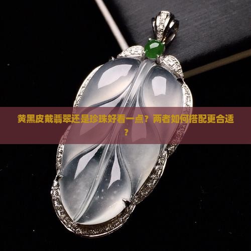 黄黑皮戴翡翠还是珍珠好看一点