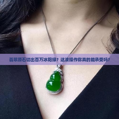 翡翠原石切出百万冰阳绿