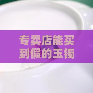 专卖店能买到假玉镯子吗