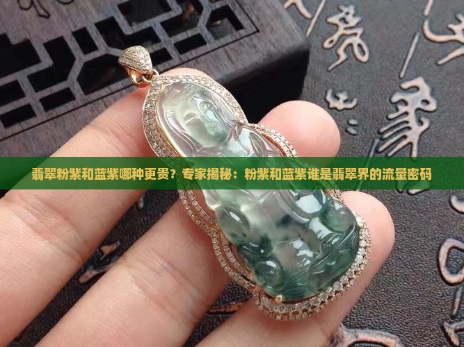 翡翠粉紫和蓝紫哪种更贵？专家揭秘：粉紫和蓝紫谁是翡翠界的流量密码