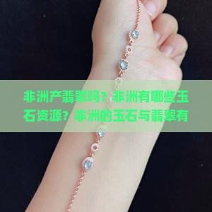 非洲产翡翠吗？非洲有哪些玉石资源？非洲的玉石与翡翠有何区别？