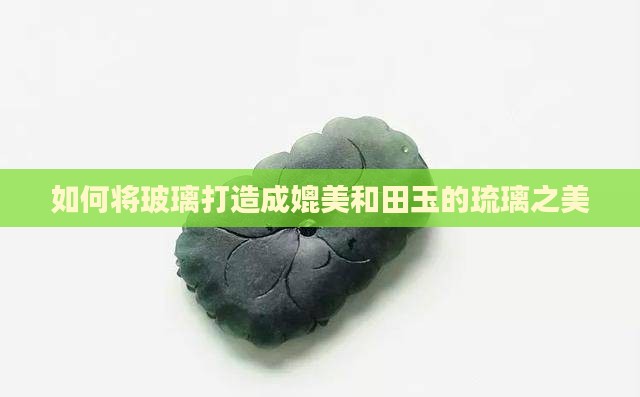 如何将玻璃打造成媲美和田玉的琉璃之美