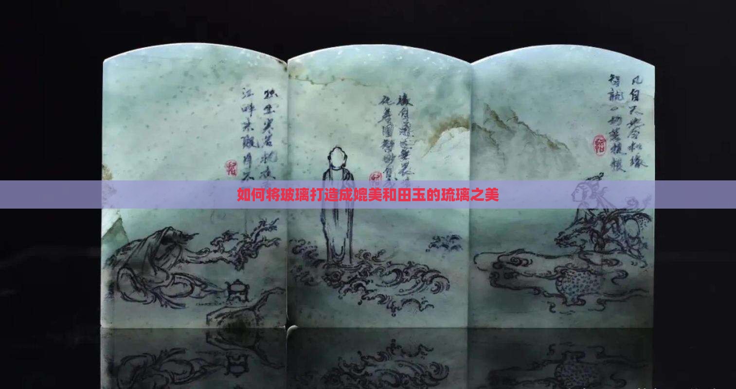 如何将玻璃打造成媲美和田玉的琉璃之美