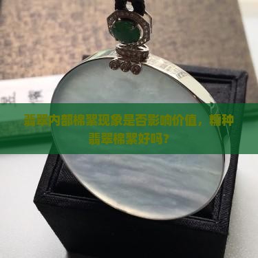 翡翠内部棉絮现象是否影响价值，糯种翡翠棉絮好吗？