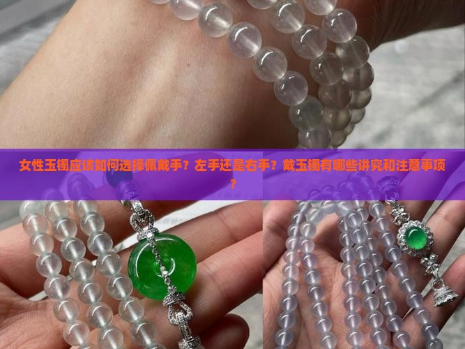 女性玉镯应该如何选择佩戴手？左手还是右手？戴玉镯有哪些讲究和注意事项？