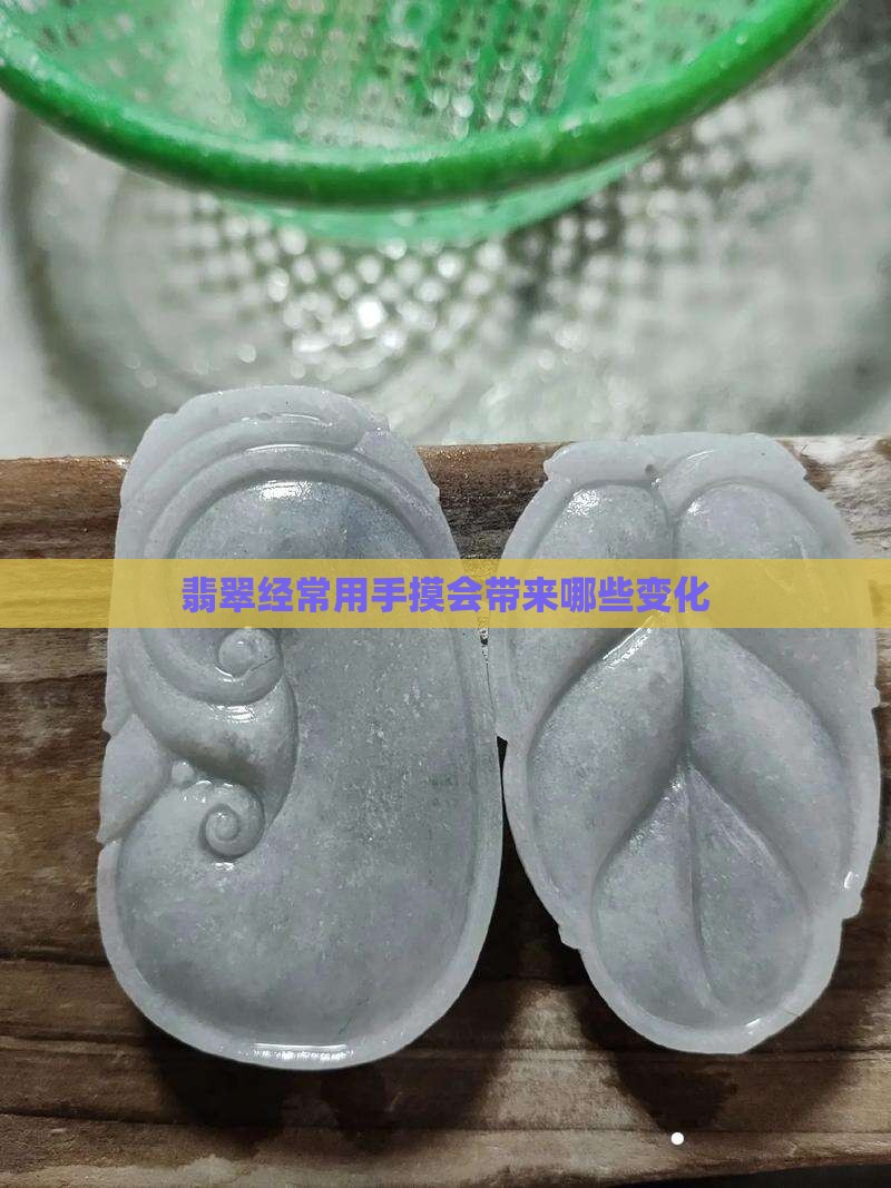 翡翠经常用手摸会带来哪些变化