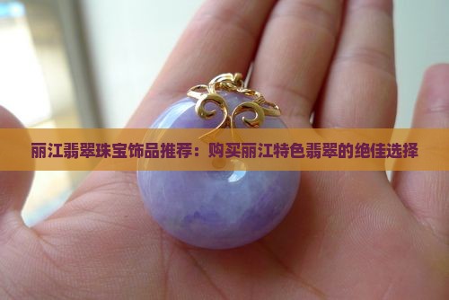 丽江翡翠珠宝饰品推荐：购买丽江特色翡翠的绝佳选择
