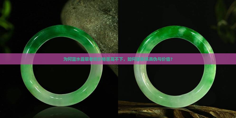 为何蓝水翡翠老坑价格居高不下，如何鉴别其真伪与价值？