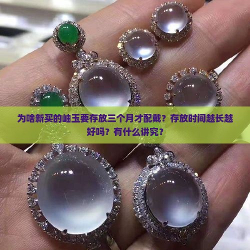 为啥新买的岫玉要存放三个月才配戴?存放时间越长越好吗?有什么讲究? 为啥新买的岫玉要存放三个月才配戴?存放时间越长越好吗?有什么讲究?