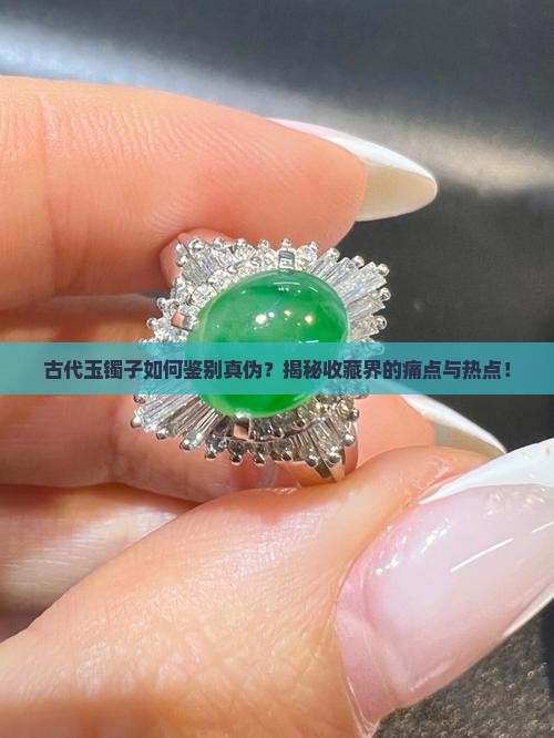 古代玉镯子如何鉴别真伪？揭秘收藏界的痛点与热点！