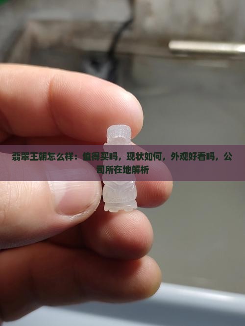 翡翠王朝怎么样：值得买吗，现状如何，外观好看吗，公司所在地解析