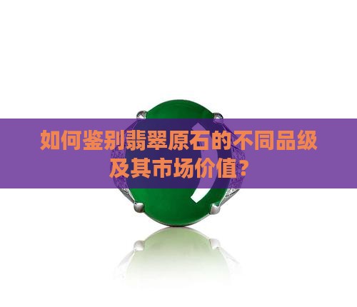 如何鉴别翡翠原石的不同品级及其市场价值? 如何鉴别翡翠原石的不同品级及其市场价值?