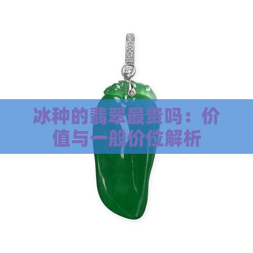 冰种的翡翠最贵吗：价值与一般价位解析