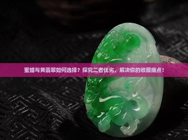 蜜蜡与黄翡翠如何选择？探究二者优劣，解决你的收藏痛点！