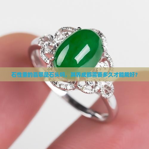 石性重的翡翠是石头吗，其养成都需要多久才能戴好？