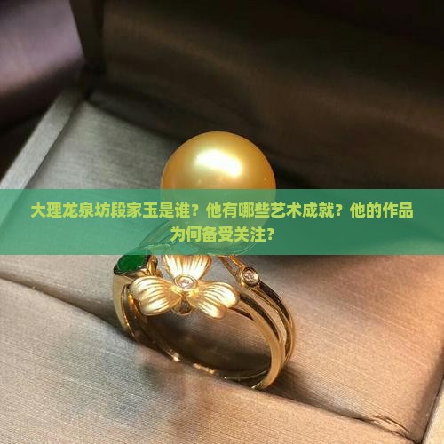 大理龙泉坊段家玉是谁？他有哪些艺术成就？他的作品为何备受关注？