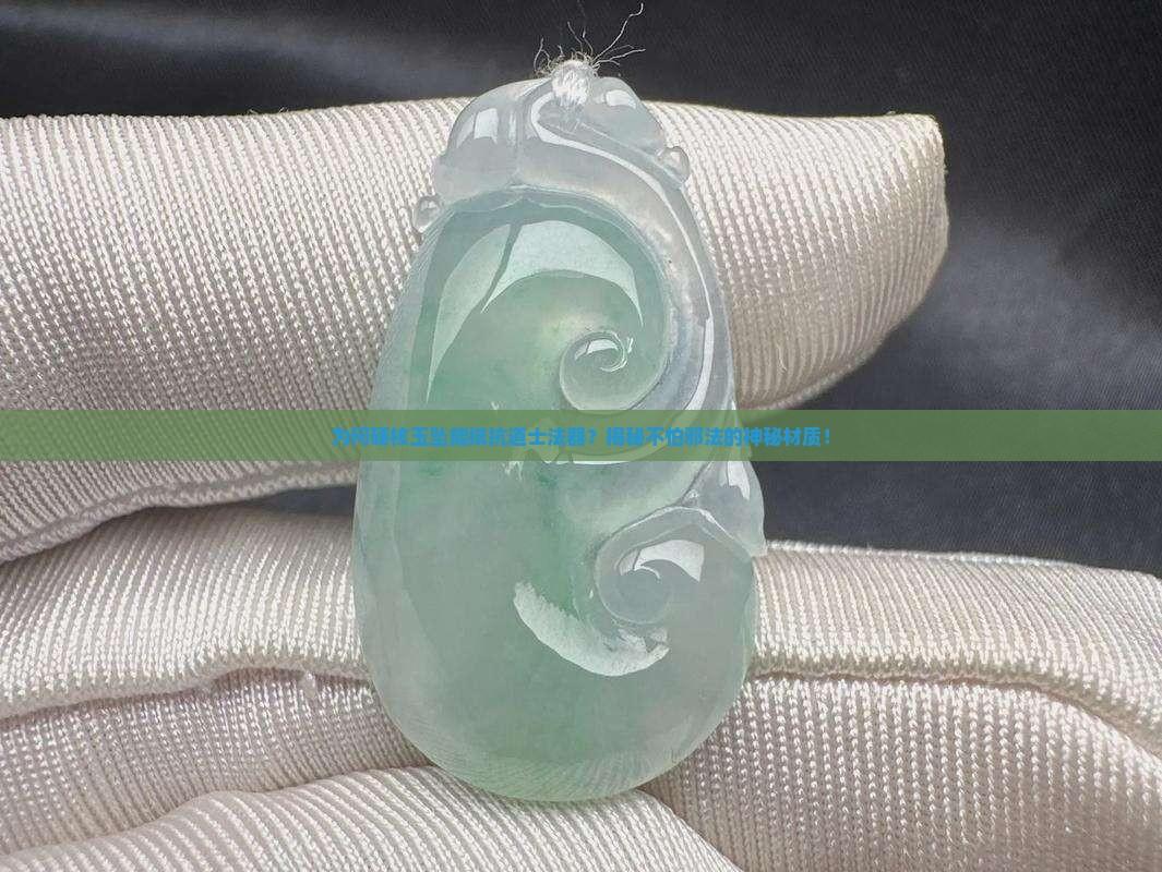 为何硬核玉坠能抵抗道士法器？揭秘不怕邪法的神秘材质！