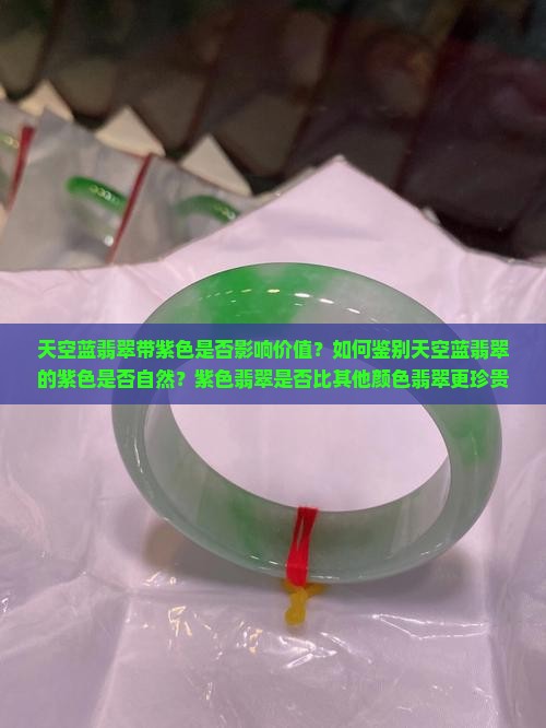天空蓝翡翠带紫色是否影响价值？如何鉴别天空蓝翡翠的紫色是否自然？紫色翡翠是否比其他颜色翡翠更珍贵？