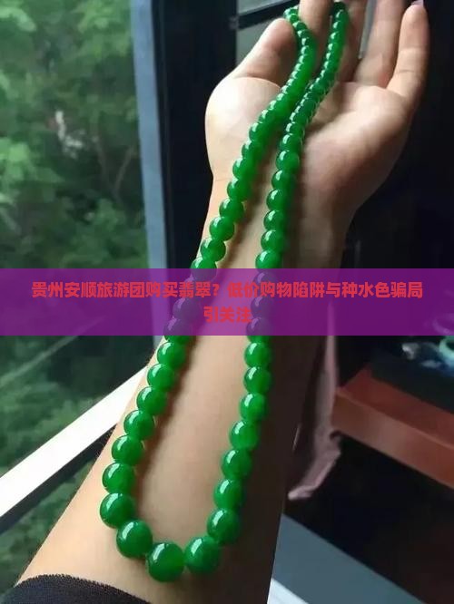 贵州安顺旅游团购买翡翠？低价购物陷阱与种水色骗局引关注
