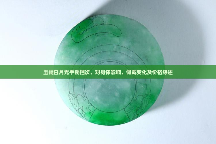 玉髓白月光手镯档次、对身体影响、佩戴变化及价格综述