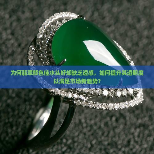 为何翡翠颜色佳水头好却缺乏透感，如何提升其透明度以满足市场新趋势？