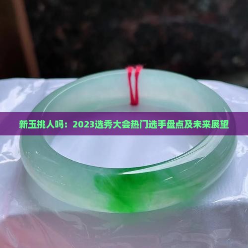 新玉挑人吗：2023选秀大会热门选手盘点及未来展望