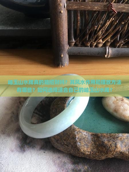 岫玉山水牌真的能招财吗？其风水作用和摆放方法有哪些？如何选择适合自己的岫玉山水牌？