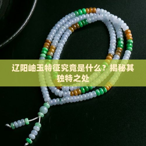 辽阳岫玉特征究竟是什么？揭秘其独特之处