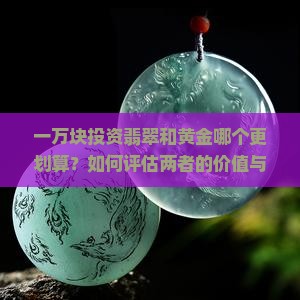 一万块投资翡翠和黄金哪个更划算？如何评估两者的价值与投资潜力？