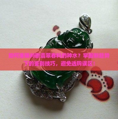 如何准确判断翡翠春料的种水？掌握新趋势下的鉴别技巧，避免选购误区！