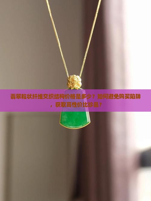 翡翠粒状纤维交织结构价格是多少？如何避免购买陷阱，获取高性价比珍品？