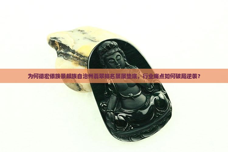 为何德宏傣族景颇族自治州翡翠排名屡屡垫底，行业痛点如何破局逆袭？