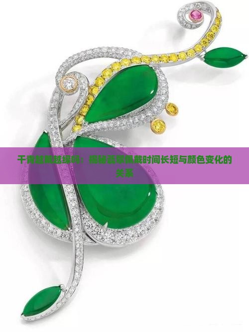 干青越戴越绿吗：揭秘翡翠佩戴时间长短与颜色变化的关系