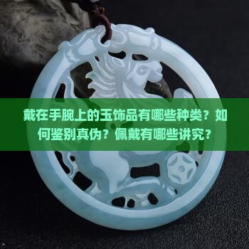 戴在手腕上的玉饰品有哪些种类？如何鉴别真伪？佩戴有哪些讲究？