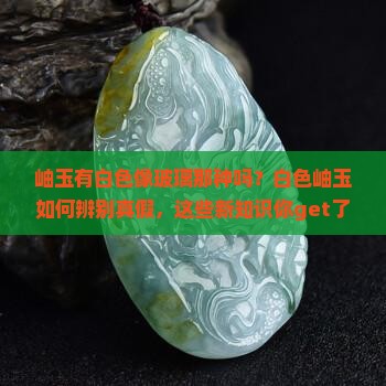 岫玉有白色像玻璃那种吗？白色岫玉如何辨别真假，这些新知识你get了吗？