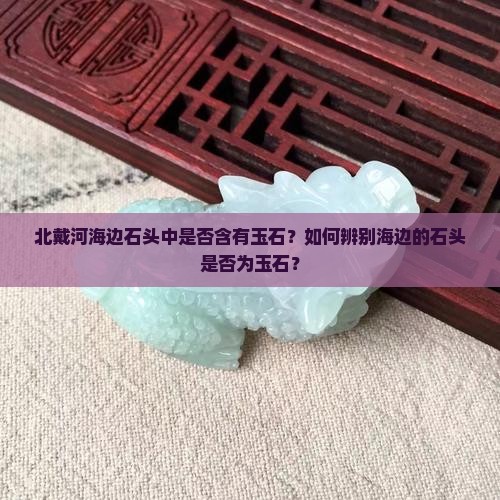 北戴河海边石头中是否含有玉石？如何辨别海边的石头是否为玉石？