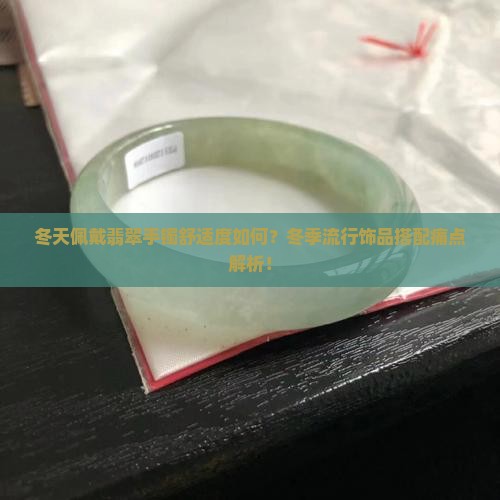冬天佩戴翡翠手镯舒适度如何？冬季流行饰品搭配痛点解析！