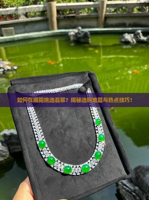 如何在揭阳挑选翡翠？揭秘选购难题与热点技巧！