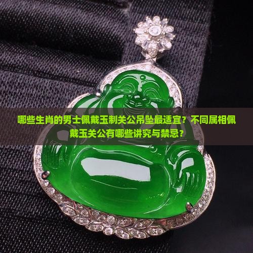 哪些生肖的男士佩戴玉制关公吊坠最适宜？不同属相佩戴玉关公有哪些讲究与禁忌？
