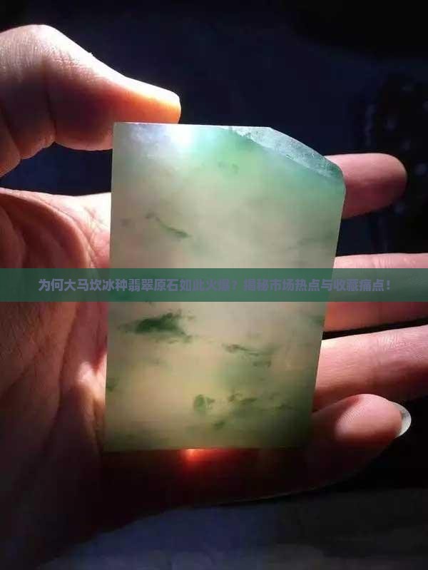 为何大马坎冰种翡翠原石如此火爆？揭秘市场热点与收藏痛点！