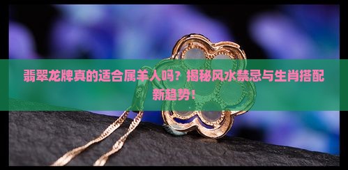 翡翠龙牌真的适合属羊人吗？揭秘风水禁忌与生肖搭配新趋势！