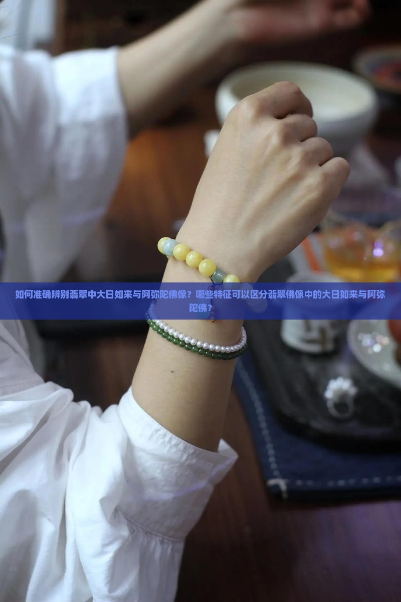 如何准确辨别翡翠中大日如来与阿弥陀佛像？哪些特征可以区分翡翠佛像中的大日如来与阿弥陀佛？