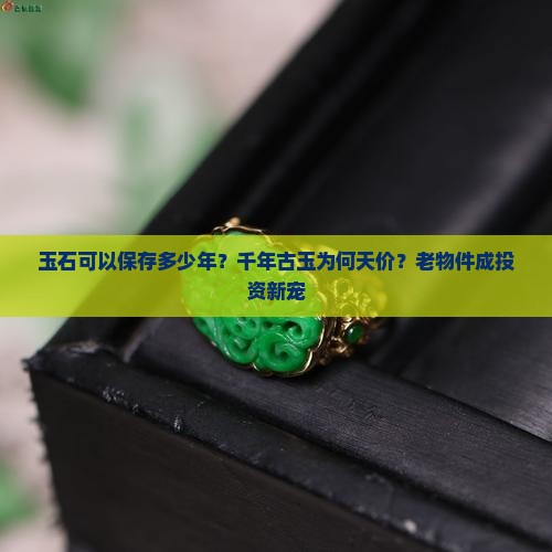 玉石可以保存多少年？千年古玉为何天价？老物件成投资新宠