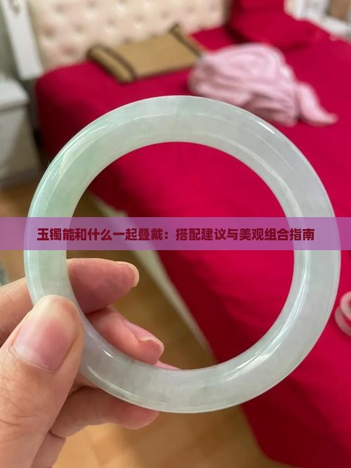 玉镯能和什么一起叠戴：搭配建议与美观组合指南