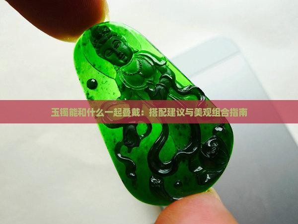 玉镯能和什么一起叠戴：搭配建议与美观组合指南