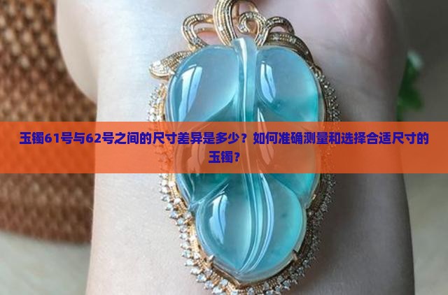 玉镯61号与62号之间的尺寸差异是多少？如何准确测量和选择合适尺寸的玉镯？